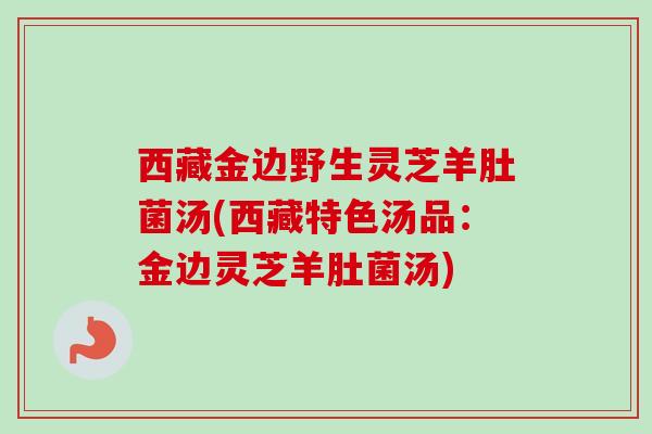 西藏金边野生灵芝羊肚菌汤(西藏特色汤品：金边灵芝羊肚菌汤)