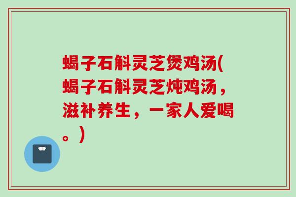蝎子石斛灵芝煲鸡汤(蝎子石斛灵芝炖鸡汤，滋补养生，一家人爱喝。)