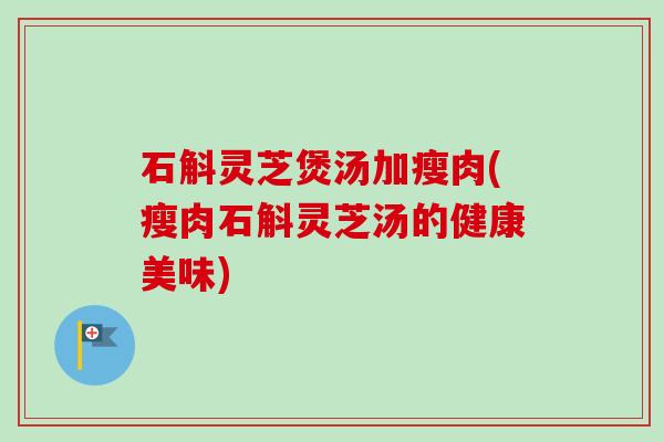 石斛灵芝煲汤加瘦肉(瘦肉石斛灵芝汤的健康美味)