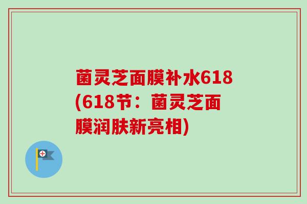 菌灵芝面膜补水618(618节：菌灵芝面膜润肤新亮相)