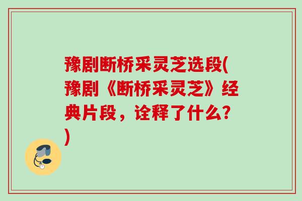 豫剧断桥采灵芝选段(豫剧《断桥采灵芝》经典片段，诠释了什么？)