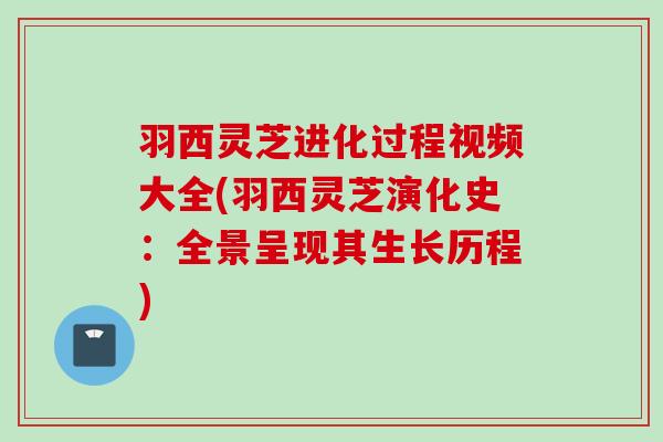 羽西灵芝进化过程视频大全(羽西灵芝演化史：全景呈现其生长历程)
