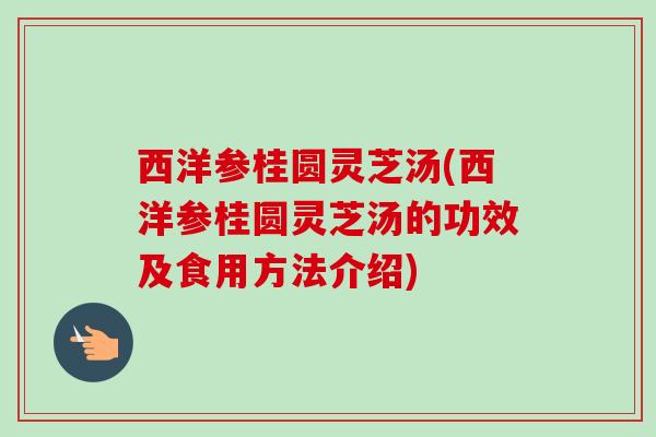 西洋参桂圆灵芝汤(西洋参桂圆灵芝汤的功效及食用方法介绍)