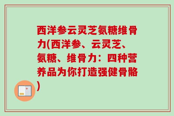 西洋参云灵芝氨糖维骨力(西洋参、云灵芝、氨糖、维骨力：四种营养品为你打造强健骨骼)