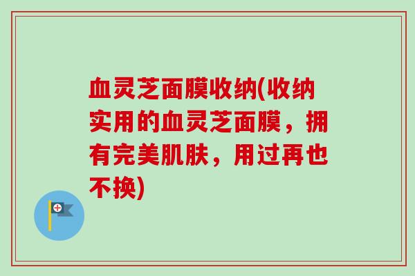 血灵芝面膜收纳(收纳实用的血灵芝面膜，拥有完美肌肤，用过再也不换)