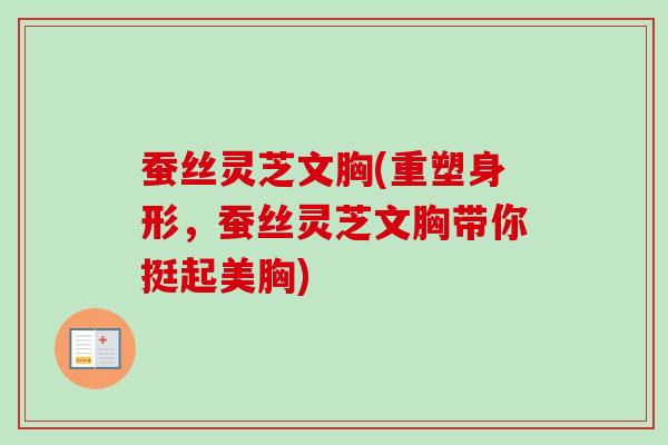 蚕丝灵芝文胸(重塑身形，蚕丝灵芝文胸带你挺起美胸)