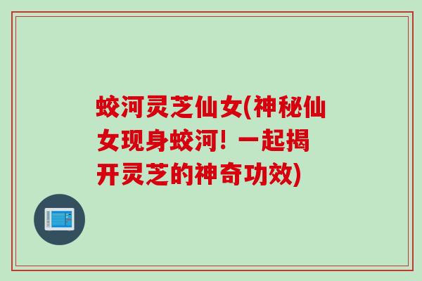 蛟河灵芝仙女(神秘仙女现身蛟河! 一起揭开灵芝的神奇功效)