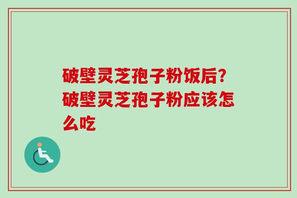 破壁灵芝孢子粉饭后？破壁灵芝孢子粉应该怎么吃