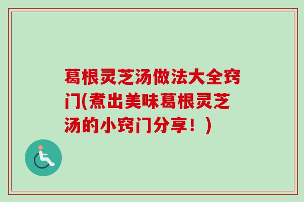 葛根灵芝汤做法大全窍门(煮出美味葛根灵芝汤的小窍门分享！)