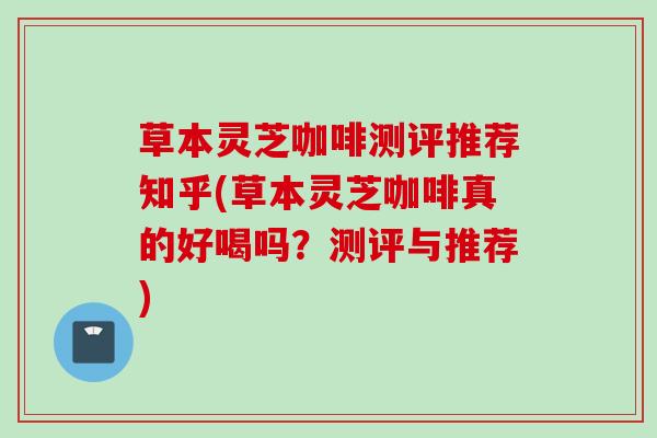 草本灵芝咖啡测评推荐知乎(草本灵芝咖啡真的好喝吗？测评与推荐)