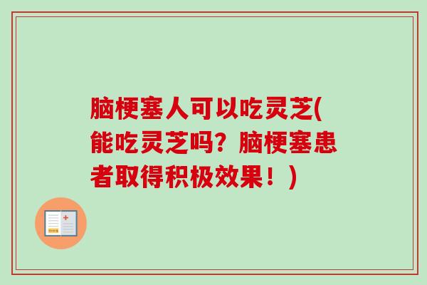 脑梗塞人可以吃灵芝(能吃灵芝吗？脑梗塞患者取得积极效果！)