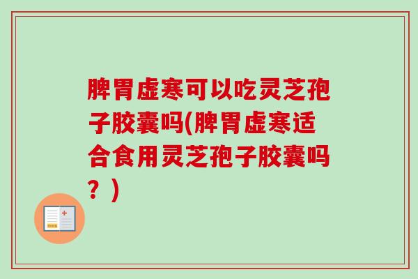 脾胃虚寒可以吃灵芝孢子胶囊吗(脾胃虚寒适合食用灵芝孢子胶囊吗？)