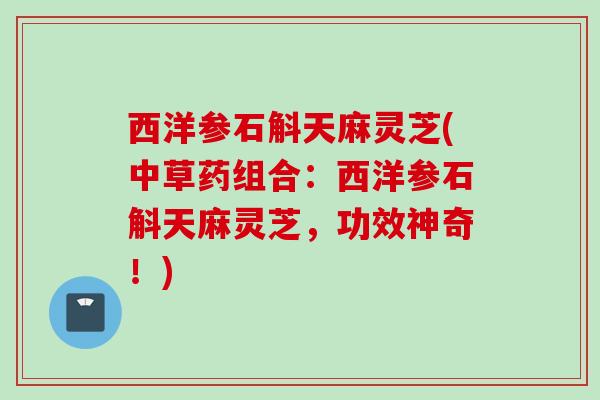 西洋参石斛天麻灵芝(中草药组合：西洋参石斛天麻灵芝，功效神奇！)