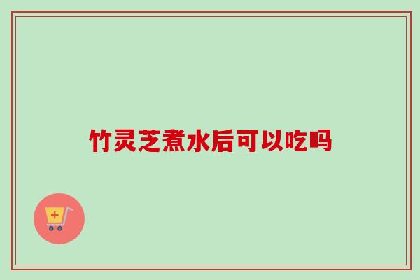 竹灵芝煮水后可以吃吗