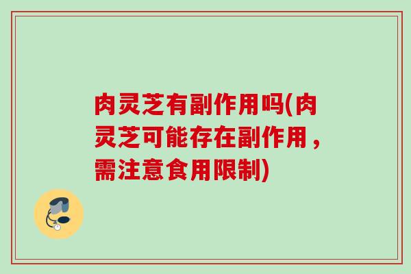 肉灵芝有副作用吗(肉灵芝可能存在副作用，需注意食用限制)