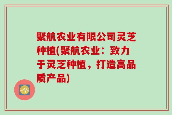 聚航农业有限公司灵芝种植(聚航农业：致力于灵芝种植，打造高品质产品)