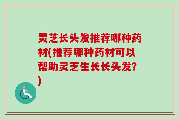 灵芝长头发推荐哪种药材(推荐哪种药材可以帮助灵芝生长长头发？)