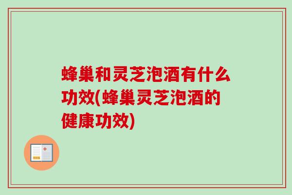 蜂巢和灵芝泡酒有什么功效(蜂巢灵芝泡酒的健康功效)