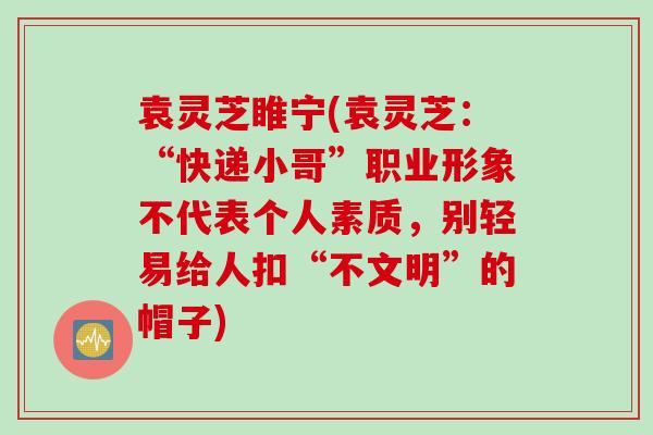 袁灵芝睢宁(袁灵芝:“快递小哥”职业形象不代表个人素质,别轻易给人扣“不文明”的帽子) 袁灵芝睢宁(袁灵芝:“快递小哥”职业形象不代表个人素质,别轻易给人扣“不文明”的帽子)