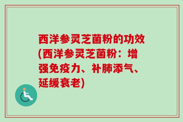 西洋参灵芝菌粉的功效(西洋参灵芝菌粉：增强免疫力、补肺添气、延缓衰老)