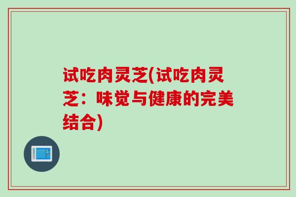 试吃肉灵芝(试吃肉灵芝：味觉与健康的完美结合)