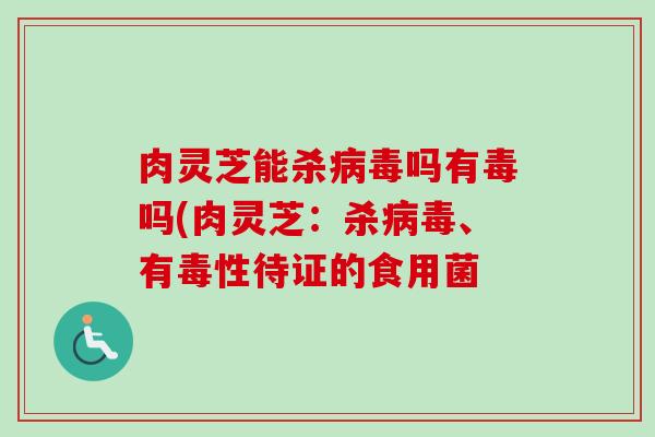 肉灵芝能杀病毒吗有毒吗(肉灵芝：杀病毒、有毒性待证的食用菌