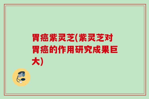 胃癌紫灵芝(紫灵芝对胃癌的作用研究成果巨大)