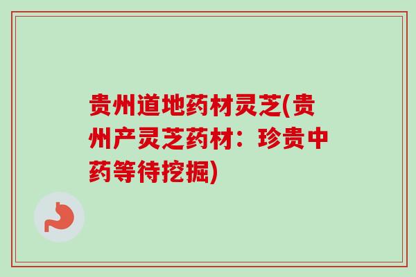 贵州道地药材灵芝(贵州产灵芝药材:珍贵等待挖掘) 贵州道地药材灵芝(贵州产灵芝药材:珍贵等待挖掘)