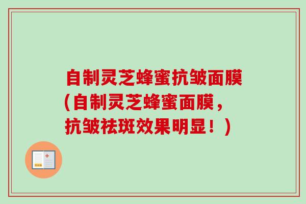 自制灵芝蜂蜜抗皱面膜(自制灵芝蜂蜜面膜，抗皱祛斑效果明显！)