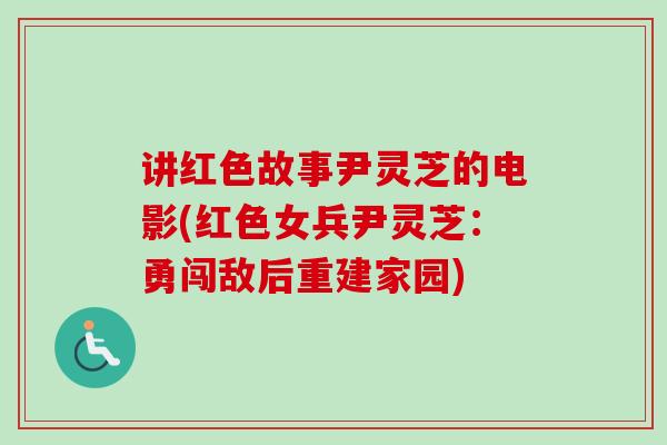讲红色故事尹灵芝的电影(红色女兵尹灵芝:勇闯敌后重建家园) 讲红色故事尹灵芝的电影(红色女兵尹灵芝:勇闯敌后重建家园)