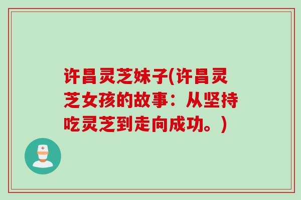 许昌灵芝妹子(许昌灵芝女孩的故事：从坚持吃灵芝到走向成功。)