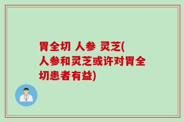 胃全切 人参 灵芝(人参和灵芝或许对胃全切患者有益)
