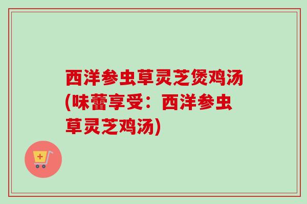 西洋参虫草灵芝煲鸡汤(味蕾享受：西洋参虫草灵芝鸡汤)