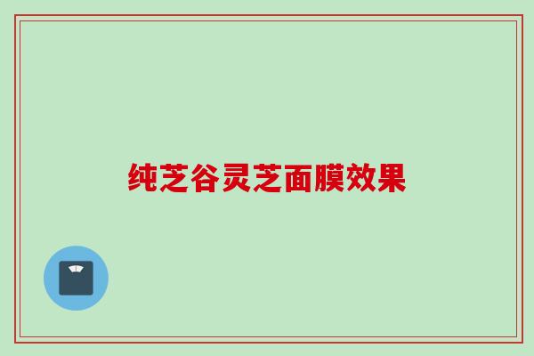 纯芝谷灵芝面膜效果 纯芝谷灵芝面膜效果