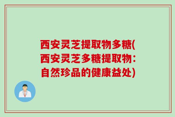 西安灵芝提取物多糖(西安灵芝多糖提取物：自然珍品的健康益处)