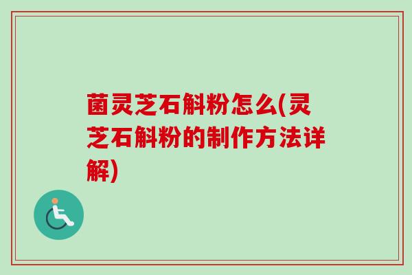 菌灵芝石斛粉怎么(灵芝石斛粉的制作方法详解)