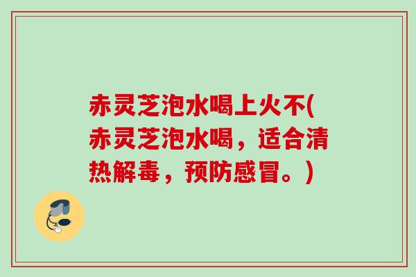 赤灵芝泡水喝上火不(赤灵芝泡水喝，适合清热解毒，预防感冒。)