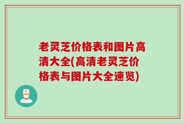 老灵芝价格表和图片高清大全(高清老灵芝价格表与图片大全速览)