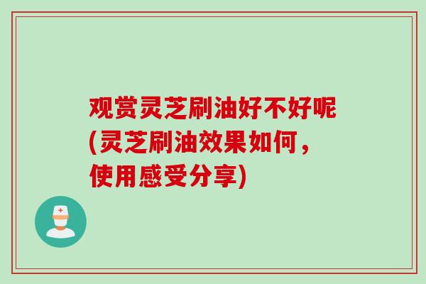 观赏灵芝刷油好不好呢(灵芝刷油效果如何，使用感受分享)