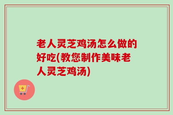老人灵芝鸡汤怎么做的好吃(教您制作美味老人灵芝鸡汤)