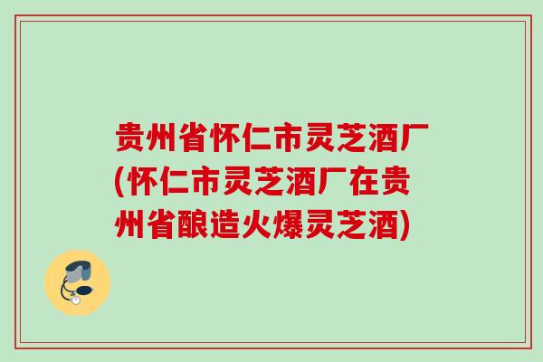 贵州省怀仁市灵芝酒厂(怀仁市灵芝酒厂在贵州省酿造火爆灵芝酒)