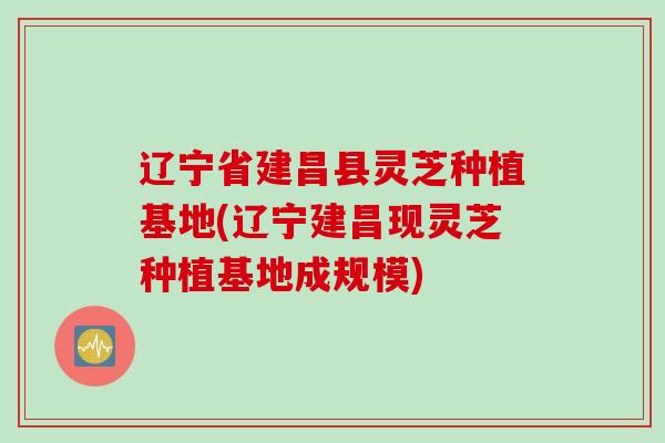 辽宁省建昌县灵芝种植基地(辽宁建昌现灵芝种植基地成规模) 辽宁省建昌县灵芝种植基地(辽宁建昌现灵芝种植基地成规模)