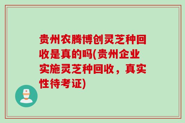 贵州农腾博创灵芝种回收是真的吗(贵州企业实施灵芝种回收，真实性待考证)