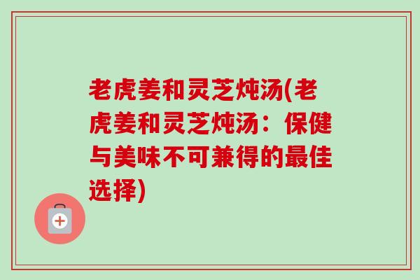 老虎姜和灵芝炖汤(老虎姜和灵芝炖汤:保健与美味不可兼得的佳选择) 老虎姜和灵芝炖汤(老虎姜和灵芝炖汤:保健与美味不可兼得的佳选择)