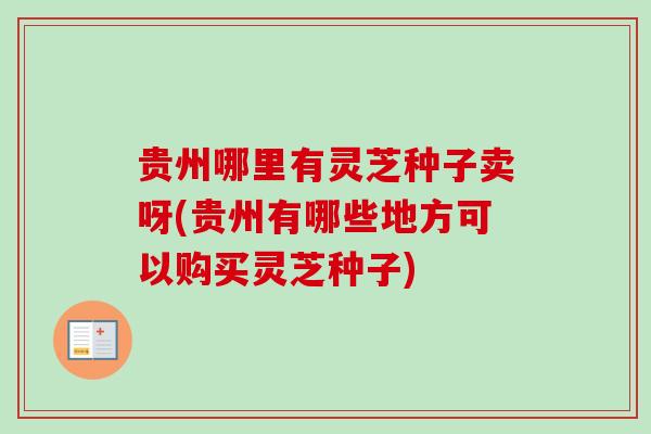 贵州哪里有灵芝种子卖呀(贵州有哪些地方可以购买灵芝种子) 贵州哪里有灵芝种子卖呀(贵州有哪些地方可以购买灵芝种子)