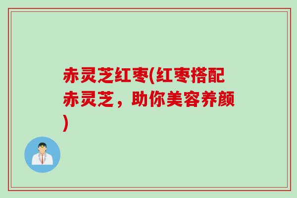 赤灵芝红枣(红枣搭配赤灵芝，助你美容养颜)