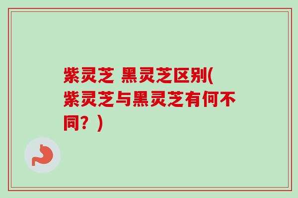 紫灵芝 黑灵芝区别(紫灵芝与黑灵芝有何不同？)