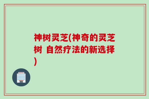 神树灵芝(神奇的灵芝树 自然疗法的新选择) 神树灵芝(神奇的灵芝树 自然疗法的新选择)