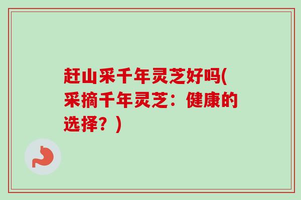 赶山采千年灵芝好吗(采摘千年灵芝:健康的选择?)