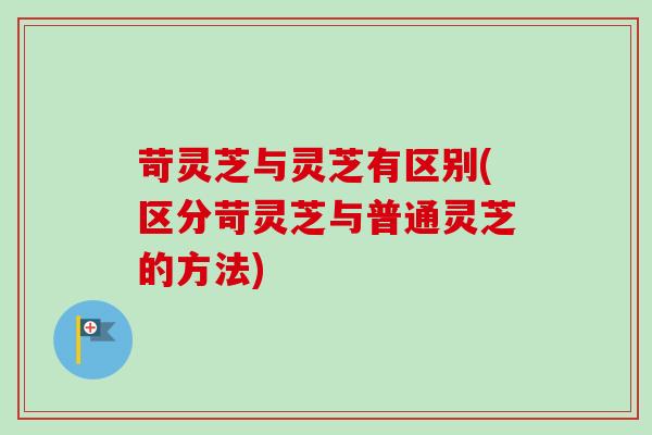苛灵芝与灵芝有区别(区分苛灵芝与普通灵芝的方法) 苛灵芝与灵芝有区别(区分苛灵芝与普通灵芝的方法)